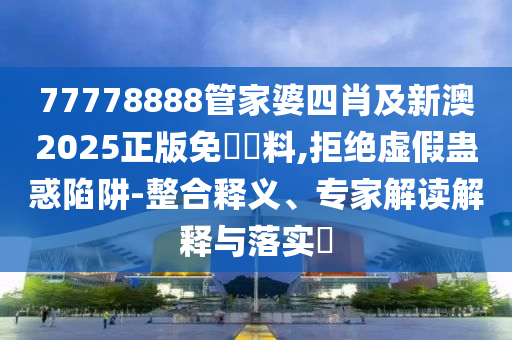 77778888管家婆四肖及新澳2025正版免費(fèi)資料,拒絕虛假蠱惑陷阱-整合釋義、專家解讀解釋與落實(shí)?