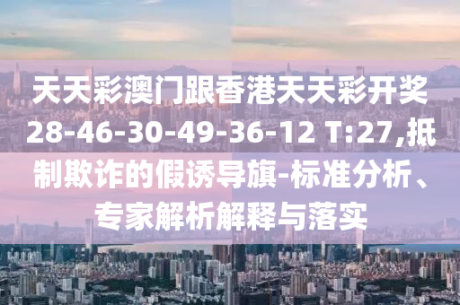 天天彩澳門(mén)跟香港天天彩開(kāi)獎(jiǎng)28-46-30-49-36-12 T:27,抵制欺詐的假誘導(dǎo)旗-標(biāo)準(zhǔn)分析、專家解析解釋與落實(shí)