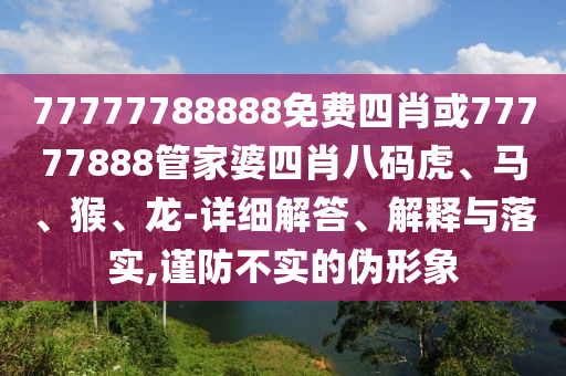 77777788888免費(fèi)四肖或77777888管家婆四肖八碼虎、馬、猴、龍-詳細(xì)解答、解釋與落實(shí),謹(jǐn)防不實(shí)的偽形象