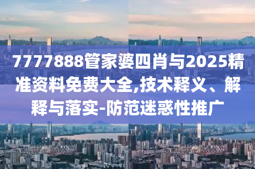 7777888管家婆四肖與2025精準(zhǔn)資料免費(fèi)大全,技術(shù)釋義、解釋與落實(shí)-防范迷惑性推廣