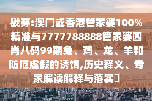 戳穿:澳門或香港管家婆100%精準與7777788888管家婆四肖八碼99期兔、雞、龍、羊和防范虛假的誘餌,歷史釋義、專家解讀解釋與落實?