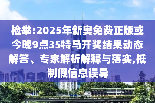 檢舉:2025年新奧免費(fèi)正版或今晚9點(diǎn)35特馬開(kāi)獎(jiǎng)結(jié)果動(dòng)態(tài)解答、專(zhuān)家解析解釋與落實(shí),抵制假信息誤導(dǎo)