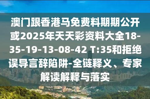 澳門跟香港馬免費(fèi)料期期公開或2025年天天彩資料大全18-35-19-13-08-42 T:35和拒絕誤導(dǎo)言辭陷阱-全鏈釋義、專家解讀解釋與落實