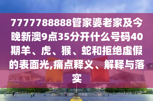 7777788888管家婆老家及今晚新澳9點(diǎn)35分開什么號(hào)碼40期羊、虎、猴、蛇和拒絕虛假的表面光,痛點(diǎn)釋義、解釋與落實(shí)