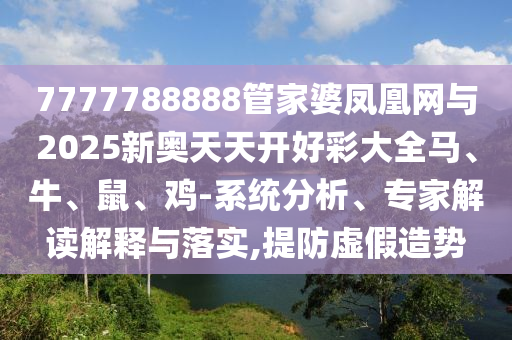 7777788888管家婆鳳凰網(wǎng)與2025新奧天天開好彩大全馬、牛、鼠、雞-系統(tǒng)分析、專家解讀解釋與落實(shí),提防虛假造勢