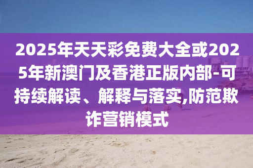 2025年天天彩免費大全或2025年新澳門及香港正版內(nèi)部-可持續(xù)解讀、解釋與落實,防范欺詐營銷模式