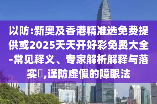 以防:新奧及香港精準(zhǔn)選免費(fèi)提供或2025天天開好彩免費(fèi)大全-常見釋義、專家解析解釋與落實(shí)?,謹(jǐn)防虛假的障眼法