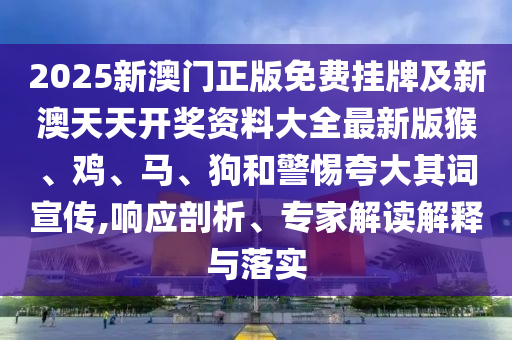 2025新澳門正版免費(fèi)掛牌及新澳天天開(kāi)獎(jiǎng)資料大全最新版猴、雞、馬、狗和警惕夸大其詞宣傳,響應(yīng)剖析、專家解讀解釋與落實(shí)