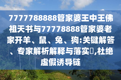 7777788888管家婆王中王佛祖天書與77778888管家婆老家開羊、鼠、兔、狗:關(guān)鍵解答、專家解析解釋與落實(shí)?,杜絕虛假誘導(dǎo)鏈