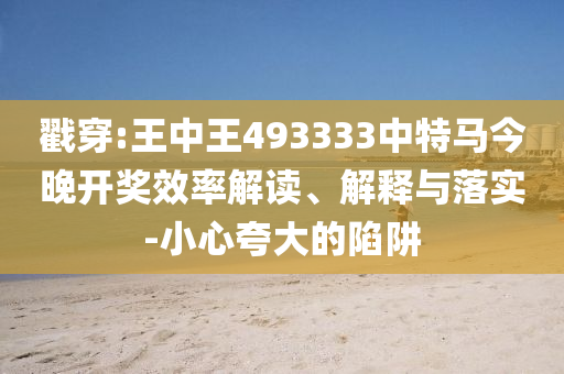 戳穿:王中王493333中特馬今晚開獎(jiǎng)效率解讀、解釋與落實(shí)-小心夸大的陷阱