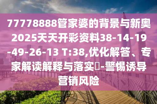 77778888管家婆的背景與新奧2025天天開彩資料38-14-19-49-26-13 T:38,優(yōu)化解答、專家解讀解釋與落實?-警惕誘導(dǎo)營銷風險