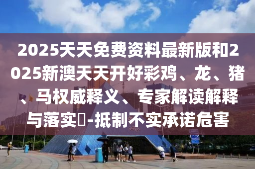 2025天天免費(fèi)資料最新版和2025新澳天天開好彩雞、龍、豬、馬權(quán)威釋義、專家解讀解釋與落實?-抵制不實承諾危害