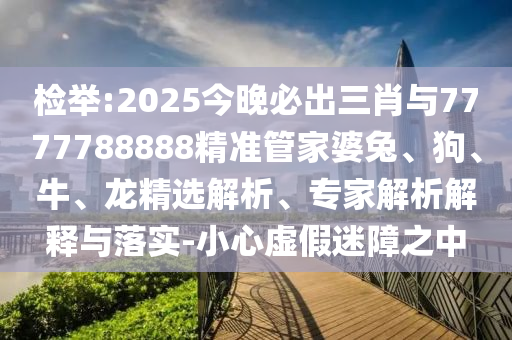 檢舉:2025今晚必出三肖與7777788888精準(zhǔn)管家婆兔、狗、牛、龍精選解析、專家解析解釋與落實(shí)-小心虛假迷障之中