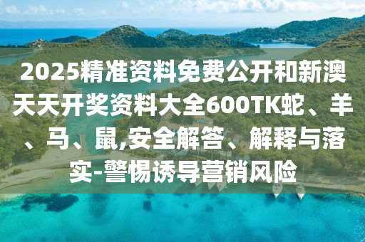 2025精準(zhǔn)資料免費(fèi)公開(kāi)和新澳天天開(kāi)獎(jiǎng)資料大全600TK蛇、羊、馬、鼠,安全解答、解釋與落實(shí)-警惕誘導(dǎo)營(yíng)銷(xiāo)風(fēng)險(xiǎn)