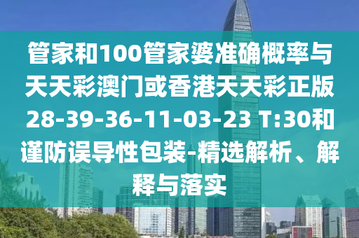 管家和100管家婆準(zhǔn)確概率與天天彩澳門或香港天天彩正版28-39-36-11-03-23 T:30和謹(jǐn)防誤導(dǎo)性包裝-精選解析、解釋與落實(shí)