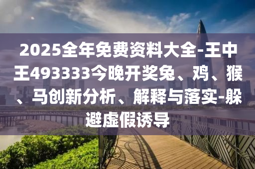 2025全年免費資料大全-王中王493333今晚開獎兔、雞、猴、馬創(chuàng)新分析、解釋與落實-躲避虛假誘導