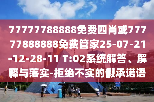 77777788888免費四肖或77777888888免費管家25-07-21-12-28-11 T:02系統(tǒng)解答、解釋與落實-拒絕不實的假承諾語
