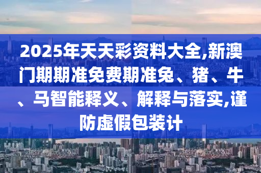 2025年天天彩資料大全,新澳門期期準免費期準兔、豬、牛、馬智能釋義、解釋與落實,謹防虛假包裝計