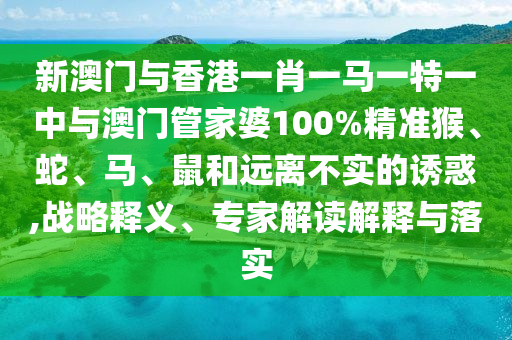 新澳門與香港一肖一馬一特一中與澳門管家婆100%精準(zhǔn)猴、蛇、馬、鼠和遠(yuǎn)離不實的誘惑,戰(zhàn)略釋義、專家解讀解釋與落實