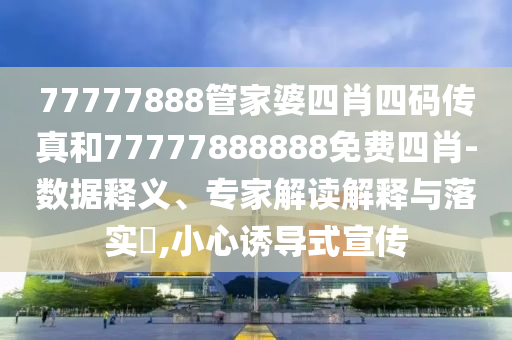 77777888管家婆四肖四碼傳真和77777888888免費(fèi)四肖-數(shù)據(jù)釋義、專家解讀解釋與落實(shí)?,小心誘導(dǎo)式宣傳