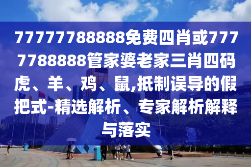77777788888免費(fèi)四肖或7777788888管家婆老家三肖四碼虎、羊、雞、鼠,抵制誤導(dǎo)的假把式-精選解析、專家解析解釋與落實(shí)