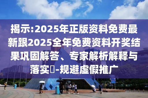 揭示:2025年正版資料免費(fèi)最新跟2025全年免費(fèi)資料開(kāi)獎(jiǎng)結(jié)果鞏固解答、專(zhuān)家解析解釋與落實(shí)?-規(guī)避虛假推廣