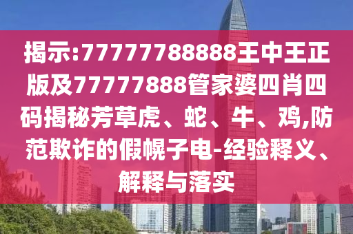 揭示:77777788888王中王正版及77777888管家婆四肖四碼揭秘芳草虎、蛇、牛、雞,防范欺詐的假幌子電-經(jīng)驗(yàn)釋義、解釋與落實(shí)