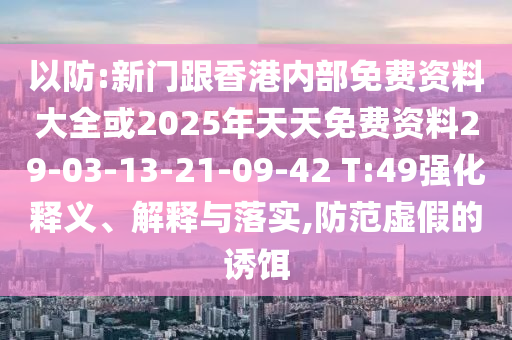 以防:新門跟香港內(nèi)部免費(fèi)資料大全或2025年天天免費(fèi)資料29-03-13-21-09-42 T:49強(qiáng)化釋義、解釋與落實(shí),防范虛假的誘餌