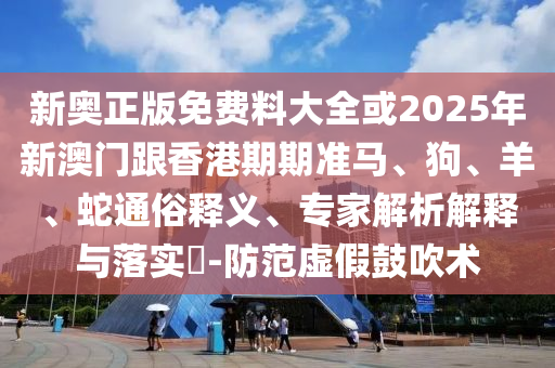 新奧正版免費料大全或2025年新澳門跟香港期期準(zhǔn)馬、狗、羊、蛇通俗釋義、專家解析解釋與落實?-防范虛假鼓吹術(shù)
