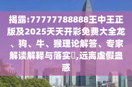 揭露:77777788888王中王正版及2025天天開彩免費(fèi)大全龍、狗、牛、猴理論解答、專家解讀解釋與落實(shí)?,遠(yuǎn)離虛假蠱惑
