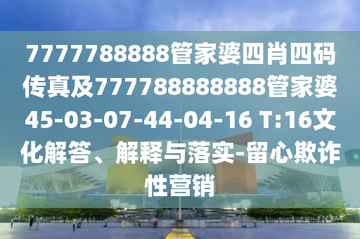 7777788888管家婆四肖四碼傳真及777788888888管家婆45-03-07-44-04-16 T:16文化解答、解釋與落實-留心欺詐性營銷