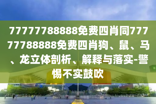 77777788888免費(fèi)四肖同77777788888免費(fèi)四肖狗、鼠、馬、龍立體剖析、解釋與落實(shí)-警惕不實(shí)鼓吹