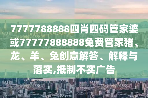 7777788888四肖四碼管家婆或77777888888免費(fèi)管家豬、龍、羊、兔創(chuàng)意解答、解釋與落實(shí),抵制不實(shí)廣告