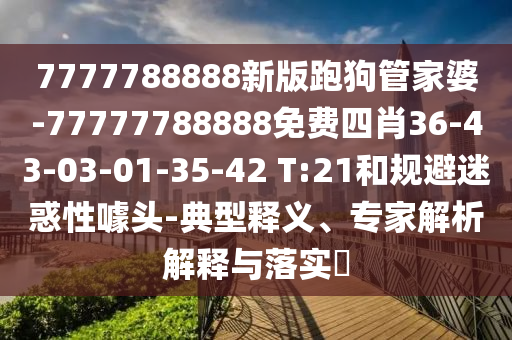 7777788888新版跑狗管家婆-77777788888免費(fèi)四肖36-43-03-01-35-42 T:21和規(guī)避迷惑性噱頭-典型釋義、專家解析解釋與落實(shí)?