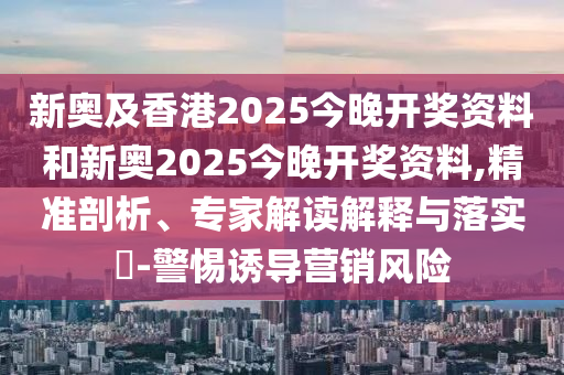 新奧及香港2025今晚開獎(jiǎng)資料和新奧2025今晚開獎(jiǎng)資料,精準(zhǔn)剖析、專家解讀解釋與落實(shí)?-警惕誘導(dǎo)營銷風(fēng)險(xiǎn)