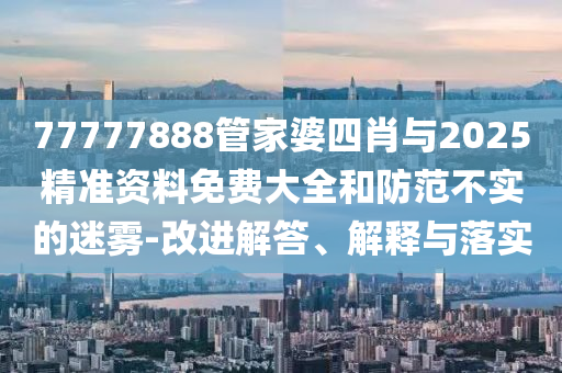 77777888管家婆四肖與2025精準資料免費大全和防范不實的迷霧-改進解答、解釋與落實