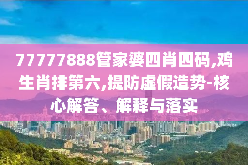 77777888管家婆四肖四碼,雞生肖排第六,提防虛假造勢-核心解答、解釋與落實