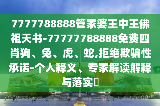 7777788888管家婆王中王佛祖天書(shū)-77777788888免費(fèi)四肖狗、兔、虎、蛇,拒絕欺騙性承諾-個(gè)人釋義、專(zhuān)家解讀解釋與落實(shí)?