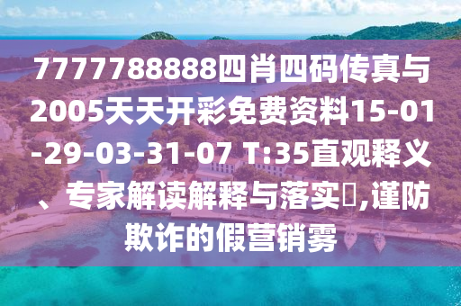 7777788888四肖四碼傳真與2005天天開彩免費(fèi)資料15-01-29-03-31-07 T:35直觀釋義、專家解讀解釋與落實?,謹(jǐn)防欺詐的假營銷霧