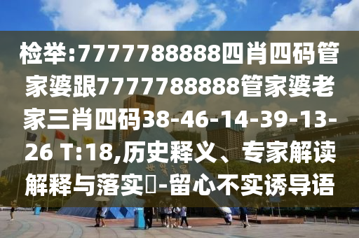 檢舉:7777788888四肖四碼管家婆跟7777788888管家婆老家三肖四碼38-46-14-39-13-26 T:18,歷史釋義、專家解讀解釋與落實(shí)?-留心不實(shí)誘導(dǎo)語(yǔ)