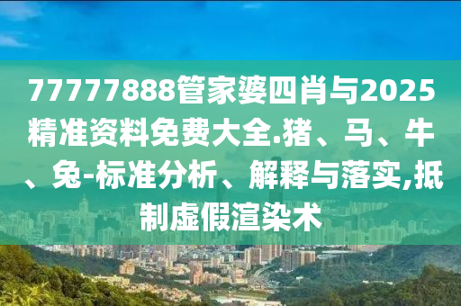 77777888管家婆四肖與2025精準(zhǔn)資料免費(fèi)大全.豬、馬、牛、兔-標(biāo)準(zhǔn)分析、解釋與落實(shí),抵制虛假渲染術(shù)