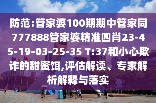 防范:管家婆100期期中管家同777888管家婆精準(zhǔn)四肖23-45-19-03-25-35 T:37和小心欺詐的甜蜜餌,評(píng)估解讀、專家解析解釋與落實(shí)