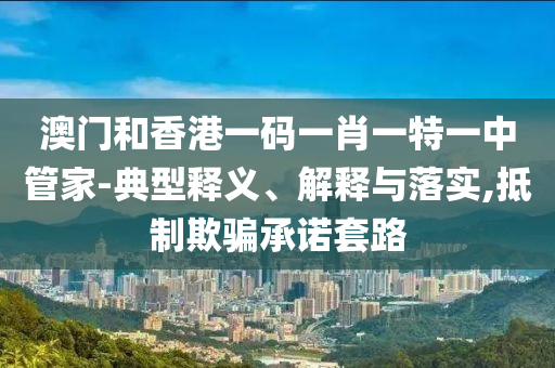 澳門(mén)和香港一碼一肖一特一中管家-典型釋義、解釋與落實(shí),抵制欺騙承諾套路