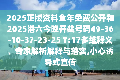 2025正版資料全年免費(fèi)公開和2025港六今晚開獎(jiǎng)號(hào)碼49-36-10-37-23-25 T:17多維釋義、專家解析解釋與落實(shí),小心誘導(dǎo)式宣傳