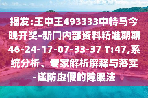 揭發(fā):王中王493333中特馬今晚開獎-新門內(nèi)部資料精準(zhǔn)期期46-24-17-07-33-37 T:47,系統(tǒng)分析、專家解析解釋與落實-謹(jǐn)防虛假的障眼法