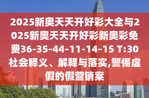 2025新奧天天開好彩大全與2025新奧天天開好彩新奧彩免費(fèi)36-35-44-11-14-15 T:30社會釋義、解釋與落實(shí),警惕虛假的假營銷案