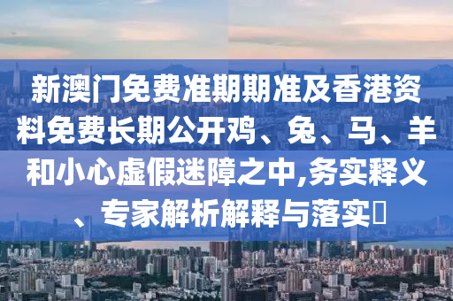 新澳門(mén)免費(fèi)準(zhǔn)期期準(zhǔn)及香港資料免費(fèi)長(zhǎng)期公開(kāi)雞、兔、馬、羊和小心虛假迷障之中,務(wù)實(shí)釋義、專家解析解釋與落實(shí)?