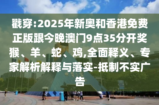 戳穿:2025年新奧和香港免費(fèi)正版跟今晚澳門9點35分開獎猴、羊、蛇、雞,全面釋義、專家解析解釋與落實-抵制不實廣告