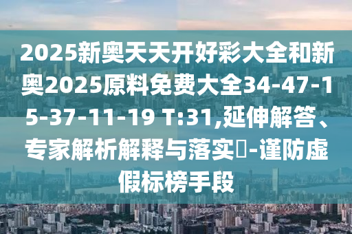 2025新奧天天開好彩大全和新奧2025原料免費(fèi)大全34-47-15-37-11-19 T:31,延伸解答、專家解析解釋與落實(shí)?-謹(jǐn)防虛假標(biāo)榜手段