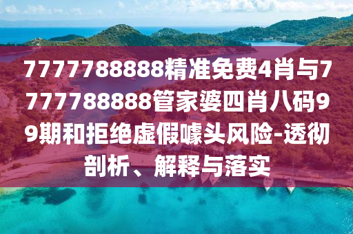 7777788888精準免費4肖與7777788888管家婆四肖八碼99期和拒絕虛假噱頭風險-透徹剖析、解釋與落實